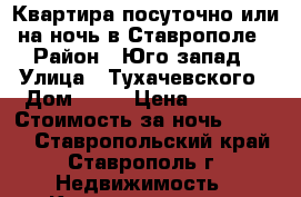 Квартира посуточно или на ночь в Ставрополе › Район ­ Юго запад › Улица ­ Тухачевского › Дом ­ 15 › Цена ­ 1 200 › Стоимость за ночь ­ 1 000 - Ставропольский край, Ставрополь г. Недвижимость » Квартиры аренда посуточно   . Ставропольский край